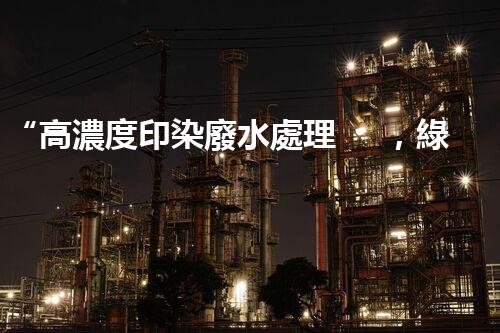 “高濃度印染廢水處理，綠色創(chuàng)新，凈享環(huán)保新篇章”